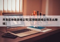 开发区块链游戏公司[区块链游戏公司怎么赚钱]