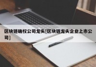 区块链确权公司龙头[区块链龙头企业上市公司]