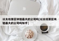 以太坊算区块链最大的公司吗[以太坊算区块链最大的公司吗知乎]