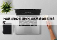 中瑞区块链公司招聘[中瑞区块链公司招聘官网]