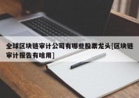 全球区块链审计公司有哪些股票龙头[区块链审计报告有啥用]