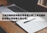 上海注册的区块链公司有那几家[上海注册的区块链公司有那几家公司]