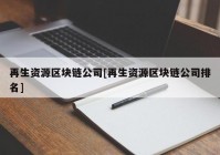 再生资源区块链公司[再生资源区块链公司排名]