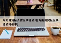 海南自贸区入驻区块链公司[海南自贸区区块链公司名单]