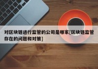 对区块链进行监管的公司是哪家[区块链监管存在的问题和对策]