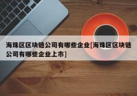 海珠区区块链公司有哪些企业[海珠区区块链公司有哪些企业上市]