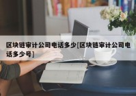 区块链审计公司电话多少[区块链审计公司电话多少号]