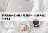 英国有什么区块链公司[英国有什么区块链公司排名]