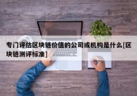 专门评估区块链价值的公司或机构是什么[区块链测评标准]