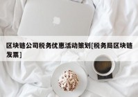 区块链公司税务优惠活动策划[税务局区块链发票]