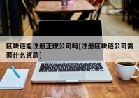 区块链能注册正规公司吗[注册区块链公司需要什么资质]