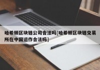 哈希顿区块链公司合法吗[哈希顿区块链交易所在中国运作合法吗]