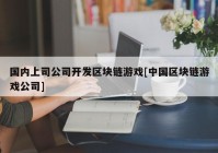 国内上司公司开发区块链游戏[中国区块链游戏公司]