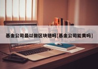 基金公司最以做区块链吗[基金公司能黄吗]