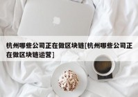 杭州哪些公司正在做区块链[杭州哪些公司正在做区块链运营]