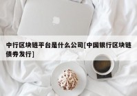 中行区块链平台是什么公司[中国银行区块链债券发行]