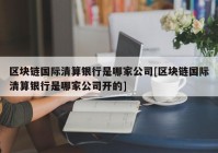 区块链国际清算银行是哪家公司[区块链国际清算银行是哪家公司开的]