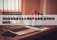 吉利区块链是什么公司的产品类型[吉利区块链研究]