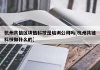 杭州共信区块链科技是培训公司吗[杭州共链科技做什么的]