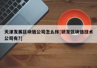 天津发展区块链公司怎么样[研发区块链技术公司有?]