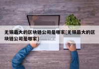 无锡最大的区块链公司是哪家[无锡最大的区块链公司是哪家]