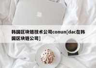 韩国区块链技术公司conun[dac在韩国区块链公司]