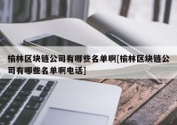 榆林区块链公司有哪些名单啊[榆林区块链公司有哪些名单啊电话]