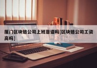 厦门区块链公司上班靠谱吗[区块链公司工资高吗]