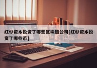 红杉资本投资了哪些区块链公司[红杉资本投资了哪些币]