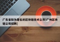 广东省较为著名的区块链技术公司[广州区块链公司招聘]