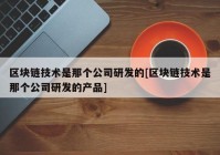 区块链技术是那个公司研发的[区块链技术是那个公司研发的产品]