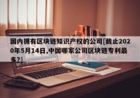 国内拥有区块链知识产权的公司[截止2020年5月14日,中国哪家公司区块链专利最多?]