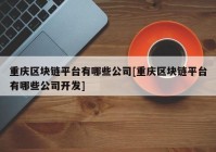 重庆区块链平台有哪些公司[重庆区块链平台有哪些公司开发]