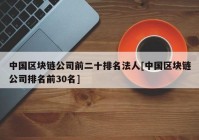 中国区块链公司前二十排名法人[中国区块链公司排名前30名]