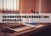 目前中国最好的区块链公司是哪些部门[国内最牛的区块链公司]