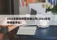 2021年新出的区块链公司[2021年区块链新平台]