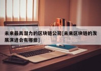 未来最具潜力的区块链公司[未来区块链的发展演进会有哪些]