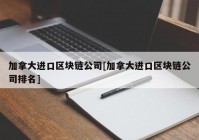 加拿大进口区块链公司[加拿大进口区块链公司排名]