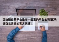 区块链交易平台是哪个国家的平台公司[区块链交易系统的官方网站]