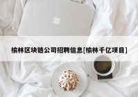 榆林区块链公司招聘信息[榆林千亿项目]