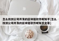 怎么找到公司开发的区块链软件呢知乎[怎么找到公司开发的区块链软件呢知乎文章]