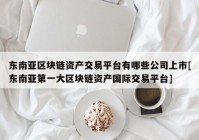 东南亚区块链资产交易平台有哪些公司上市[东南亚第一大区块链资产国际交易平台]