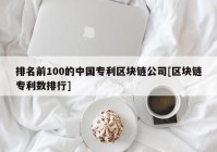 排名前100的中国专利区块链公司[区块链专利数排行]