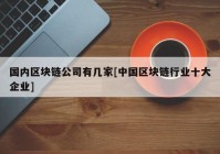 国内区块链公司有几家[中国区块链行业十大企业]