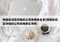 陕西投资区块链的公司有哪些名单[陕西投资区块链的公司有哪些名单呢]